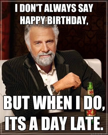 I don't always say happy birthday, But when I do, its a day late. - I don't always say happy birthday, But when I do, its a day late.  The Most Interesting Man In The World