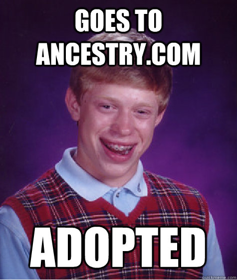 Goes to ancestry.com adopted  Bad Luck Brian