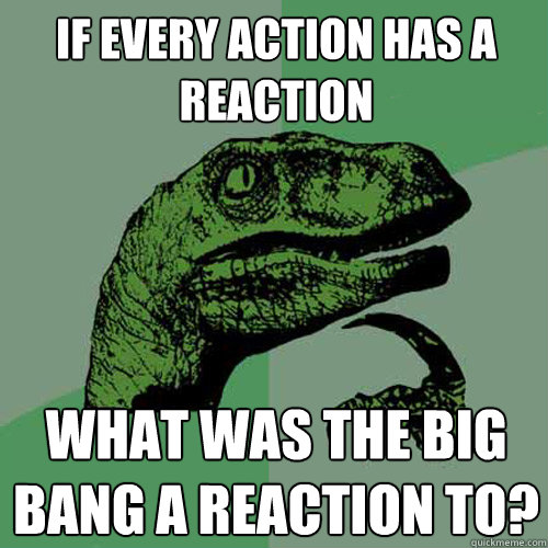 if every action has a reaction what was the big bang a reaction to?  Philosoraptor