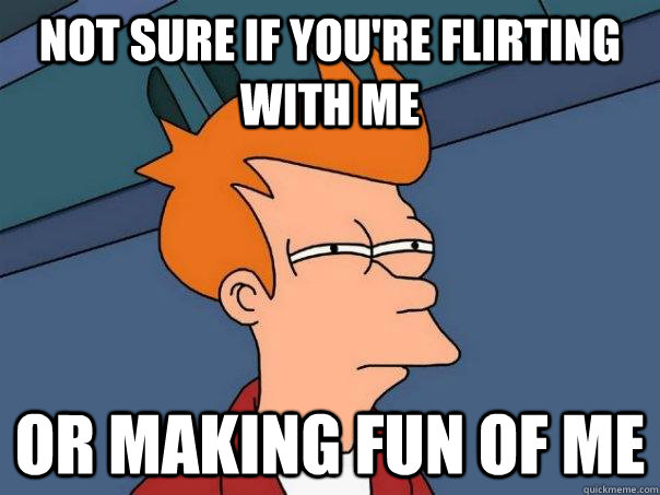 Not sure if you're flirting with me Or making fun of me  Futurama Fry