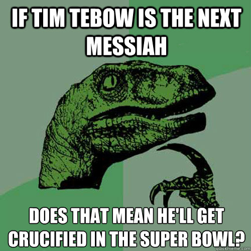 If tim tebow is the next messiah does that mean he'll get crucified in the super bowl?  Philosoraptor