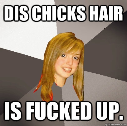 Dis chicks hair is fucked up.  Musically Oblivious 8th Grader