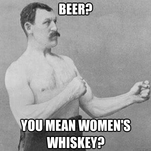 beer? YOU MEAN women's whiskey?  overly manly man