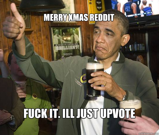 Merry Xmas Reddit Fuck it. Ill just upvote for no reason today  Upvoting Obama