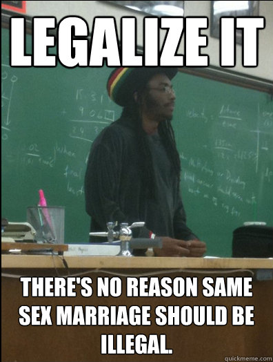 Legalize it There's no reason same sex marriage should be illegal.  Rasta Science Teacher