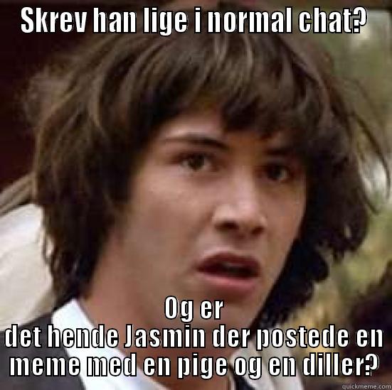 gik han af? - SKREV HAN LIGE I NORMAL CHAT? OG ER DET HENDE JASMIN DER POSTEDE EN MEME MED EN PIGE OG EN DILLER? conspiracy keanu