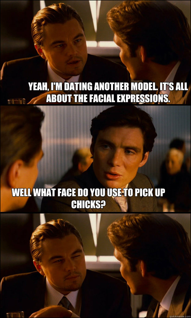 Yeah, I'm dating another model. It's all about the facial expressions. Well what face do you use to pick up chicks?   Inception