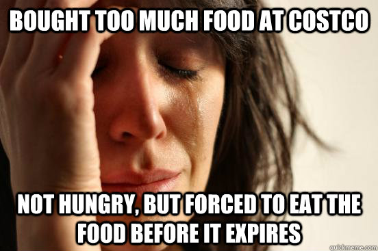 Bought too much food at costco not hungry, but forced to eat the food before it expires  First World Problems