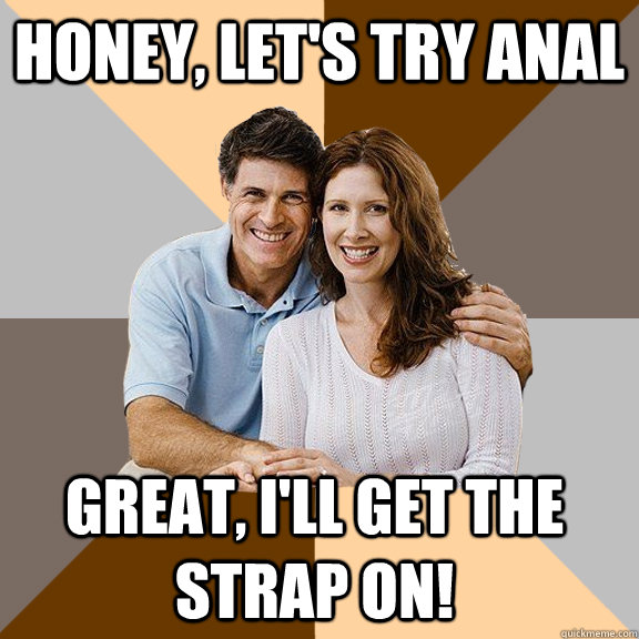 Honey, let's try anal Great, I'll get the strap on!  Scumbag Parents