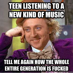 Teen listening to a new kind of music Tell me again how the whole entire generation is fucked  Condescending Wonka