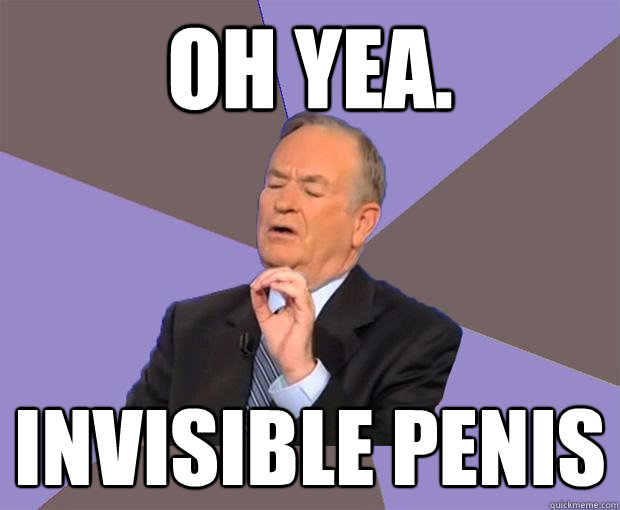 Oh yea. Invisible penis  Bill O Reilly