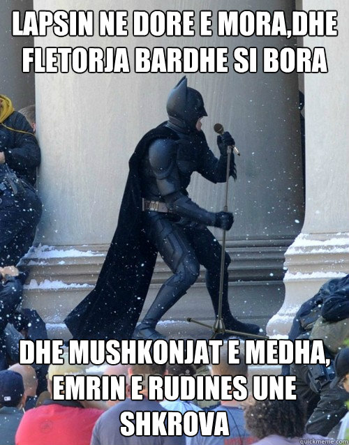 lapsin ne dore e mora,dhe fletorja bardhe si bora dhe mushkonjat e medha, emrin e rudines une shkrova  Karaoke Batman