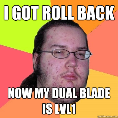 I GOT ROLL BACK NOW MY DUAL BLADE IS LVL1 - I GOT ROLL BACK NOW MY DUAL BLADE IS LVL1  Butthurt Dweller