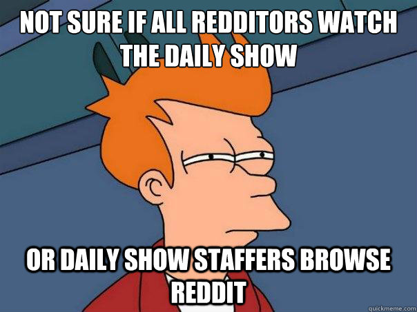 not sure if all redditors watch the daily show or daily show staffers browse reddit  Futurama Fry