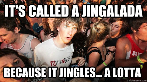 It's called a jingalada Because it jingles... A lotta  Sudden Clarity Clarence