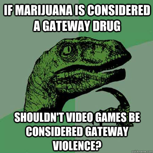 If marijuana is considered a gateway drug Shouldn't video games be considered gateway violence? - If marijuana is considered a gateway drug Shouldn't video games be considered gateway violence?  Philosoraptor