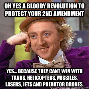 Oh yes a bloody revolution to protect your 2nd amendment   Yes... Because they cant win with tanks, helicopters, missiles, lasers, jets and predator drones.  - Oh yes a bloody revolution to protect your 2nd amendment   Yes... Because they cant win with tanks, helicopters, missiles, lasers, jets and predator drones.   Condescending Wonka