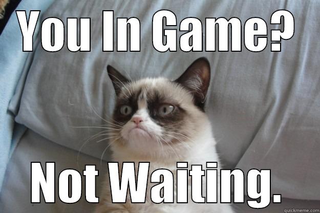 YOU IN GAME? NOT WAITING. Grumpy Cat