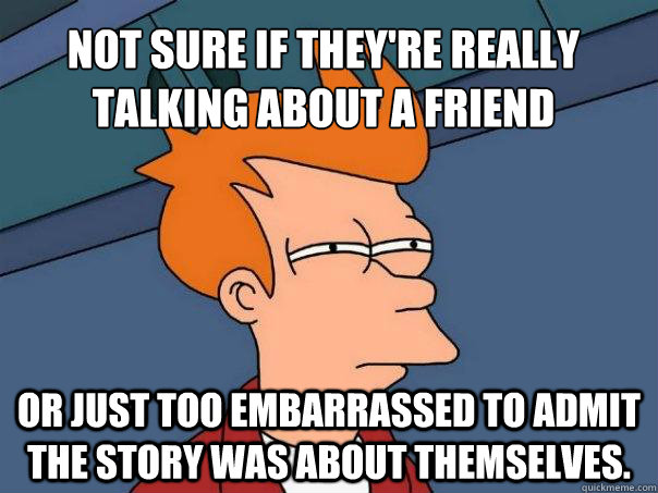 not sure if they're really talking about a friend or just too embarrassed to admit the story was about themselves.  Futurama Fry