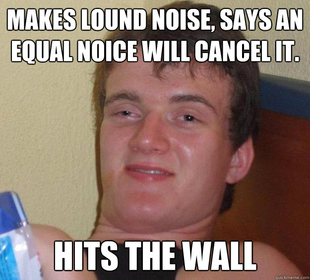 Makes lound noise, says an equal noice will cancel it. Hits the wall  - Makes lound noise, says an equal noice will cancel it. Hits the wall   10 Guy