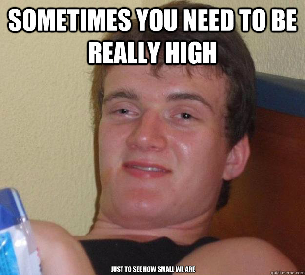 Sometimes you need to be really high Just to see how small we are  10 Guy