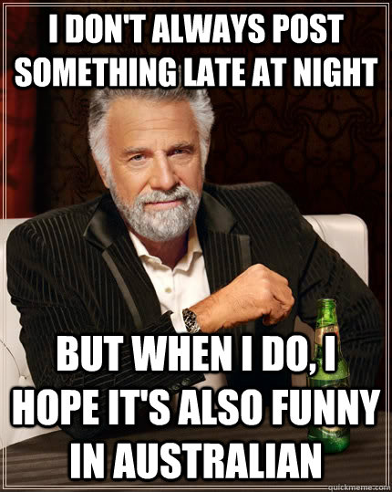 I don't always post something late at night but when I do, I hope it's also funny in australian  The Most Interesting Man In The World