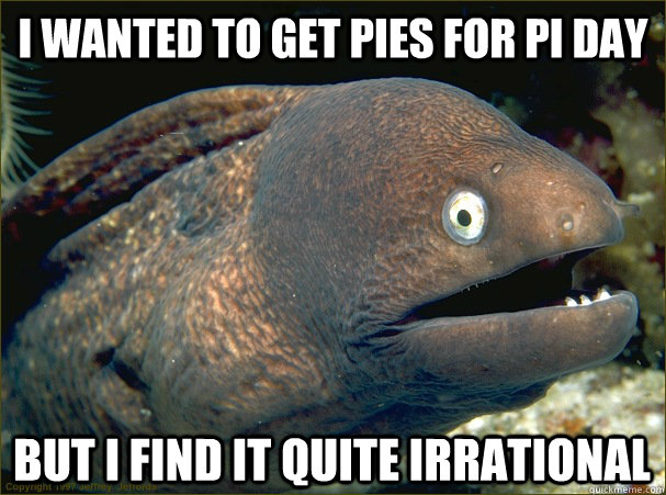 I wanted to get pies for pi day but i find it quite irrational  Bad Joke Eel