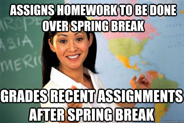 Assigns homework to be done over spring break Grades recent assignments after spring break  - Assigns homework to be done over spring break Grades recent assignments after spring break   Unhelpful High School Teacher