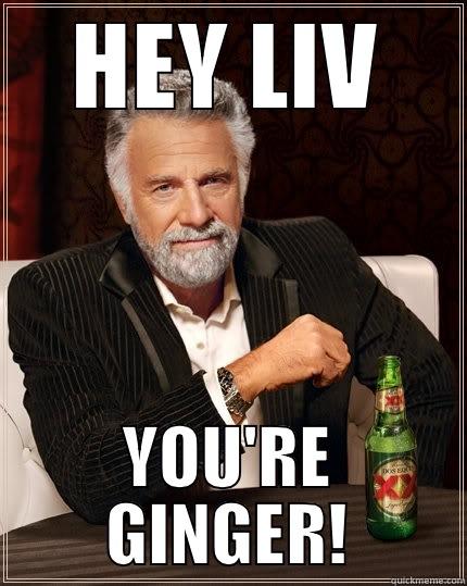 ur ginga! - HEY LIV YOU'RE GINGER! The Most Interesting Man In The World