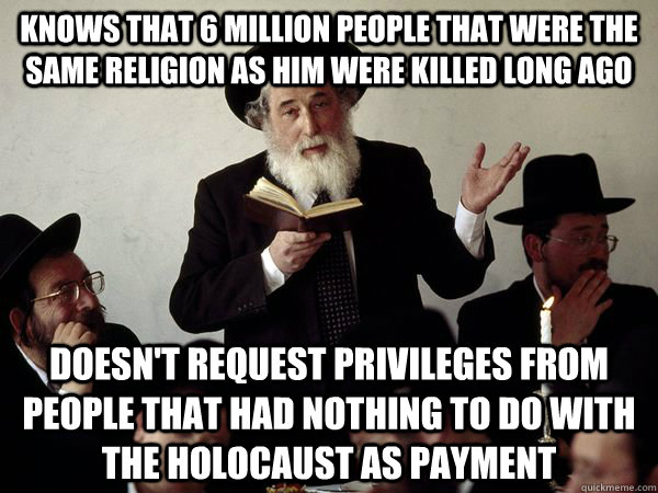 Knows that 6 million people that were the same religion as him were killed long ago Doesn't request privileges from people that had nothing to do with the Holocaust as payment  