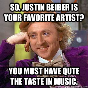 So, Justin beiber is your favorite artist? You must have qute the taste in music.  Condescending Wonka