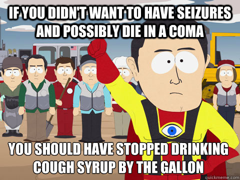 if you didn't want to have seizures and possibly die in a coma you should have stopped drinking cough syrup by the gallon  Captain Hindsight