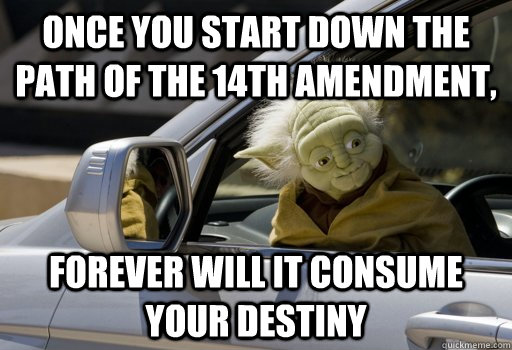 Once you start down the path of the 14th amendment, Forever will it consume your destiny  Driving Yoda