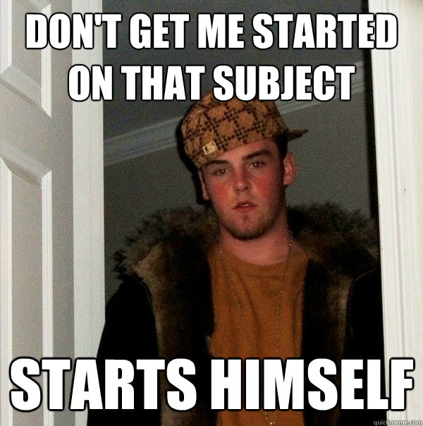 Don't get me started on That subject starts himself  Scumbag Steve