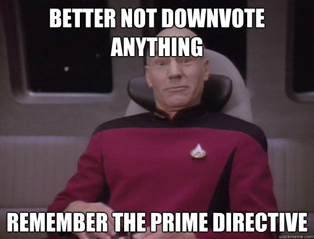 Better not downvote anything Remember the prime directive  