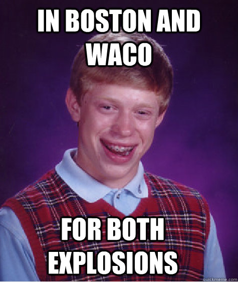 In boston and waco for both explosions  Bad Luck Brian