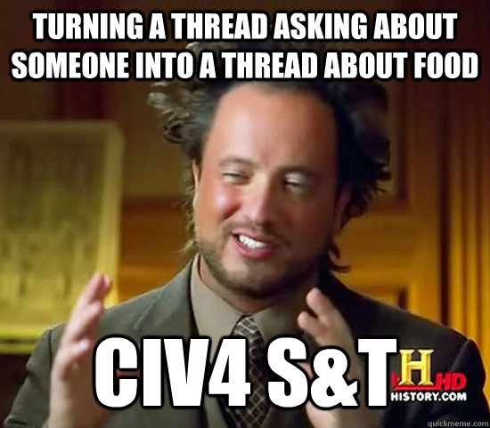 Turning a thread asking about someone into a thread about food Civ4 S&T - Turning a thread asking about someone into a thread about food Civ4 S&T  Misc