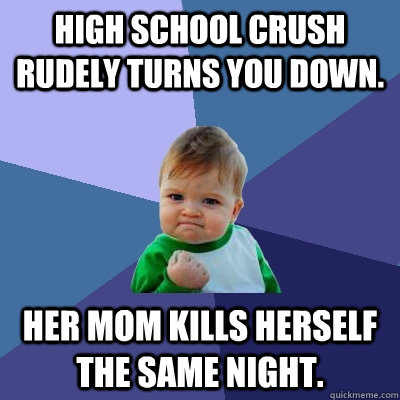 High school crush rudely turns you down. Her mom kills herself the same night.  Success Kid