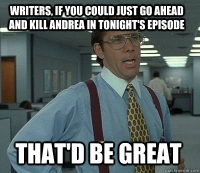 Writers, If you could just go ahead and kill Andrea in tonight's episode That'd be great  Bill Lumbergh