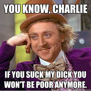 You Know, charlie if you suck my dick you won't be poor anymore. - You Know, charlie if you suck my dick you won't be poor anymore.  Creepy Wonka