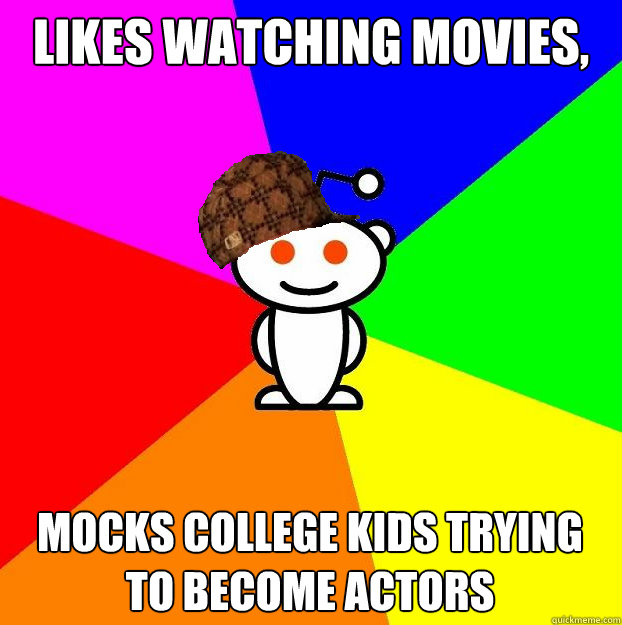 Likes watching movies, Mocks college kids trying to become actors - Likes watching movies, Mocks college kids trying to become actors  Scumbag Redditor