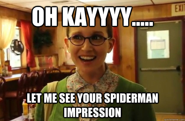 oh Kayyyy..... let me see your spiderman impression  Sexually Oblivious Female