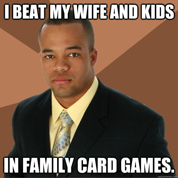 I beat my wife and kids in family card games.   Successful Black Man