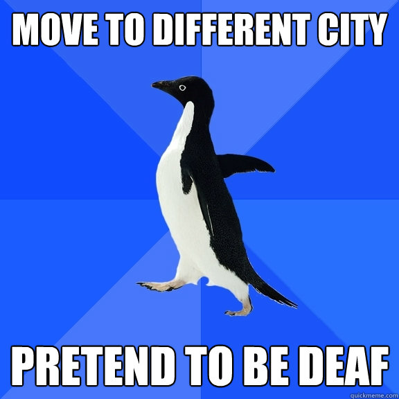 Move to different city pretend to be deaf  Socially Awkward Penguin