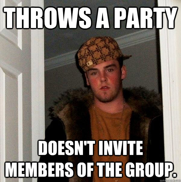 Throws a party doesn't invite members of the group. - Throws a party doesn't invite members of the group.  Scumbag Steve