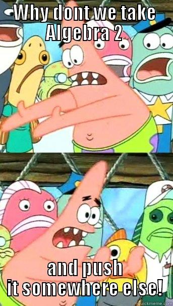 WHY DONT WE TAKE ALGEBRA 2 AND PUSH IT SOMEWHERE ELSE! Push it somewhere else Patrick