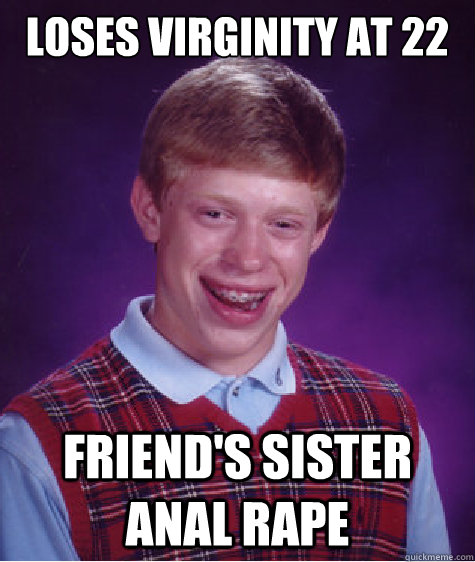 loses virginity at 22 Friend's sister anal rape  Bad Luck Brian