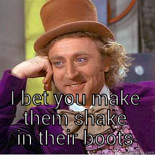  I BET YOU MAKE THEM SHAKE IN THEIR BOOTS Condescending Wonka