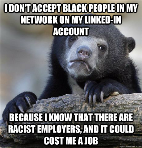 I don't accept black people in my network on my linked-in account because i know that there are racist employers, and it could cost me a job  Confession Bear