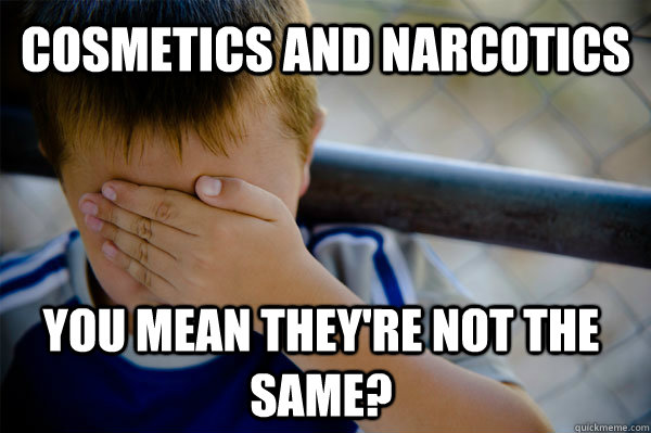 Cosmetics and narcotics You mean they're not the same?  Confession kid